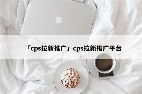 「cps如何拉新」cps推广平台怎么合作 - 首码网
