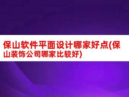 保山软件平面设计哪家好点(保山装饰公司哪家比较好)_V优客