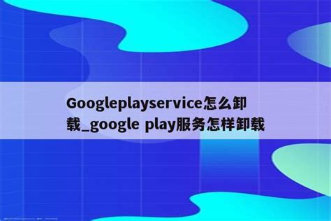 Googleplayservice怎么卸载_google play服务怎样卸载 - 注册外服方法 - APPid共享网