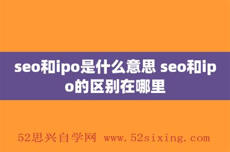 seo和ipo是什么意思 seo和ipo的区别在哪里 - 52思兴自学网