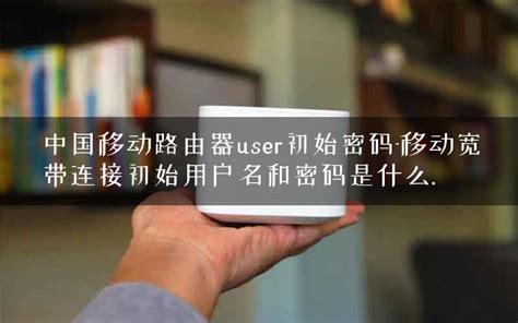 中国移动路由器user初始密码-移动宽带连接初始用户名和密码是什么. - 路由器