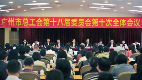全市工会工作划重点！广州市总工会召开十八届十次全会