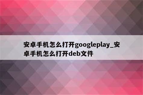 安卓手机怎么打开googleplay_安卓手机怎么打开deb文件 - 注册外服方法 - APPid共享网