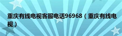 重庆有线电视客服电话96968（重庆有线电视）_跳动百科