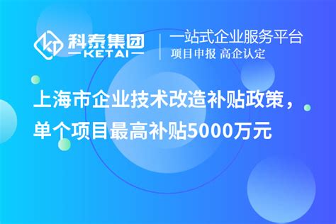 上海市企业技术改造补贴政策，单个项目最高补贴5000万元_技术改造_科泰集团