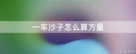 一车沙子怎么算方量 - 业百科