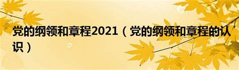 党的纲领和章程2021（党的纲领和章程的认识）_环球知识网