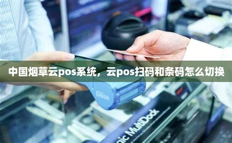 中国烟草云pos系统，云pos扫码和条码怎么切换-POS机办理网