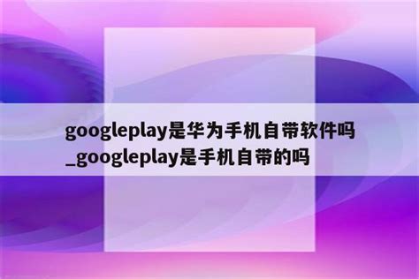 googleplay是华为手机自带软件吗_googleplay是手机自带的吗 - 注册外服方法 - APPid共享网