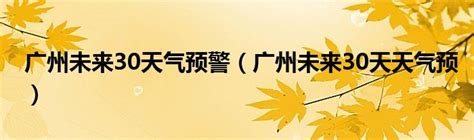 广州未来30天气预警（广州未来30天天气预）_车百科