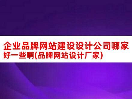 企业品牌网站建设设计公司哪家好一些啊(品牌网站设计厂家)_V优客