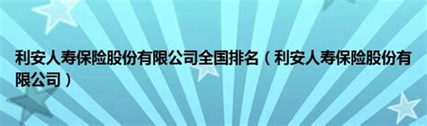 利安人寿保险股份有限公司全国排名（利安人寿保险股份有限公司）_车百科