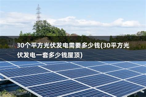 30个平方光伏发电需要多少钱(30平方光伏发电一套多少钱屋顶) - 太阳能光伏板