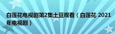 白莲花电视剧第2集土豆观看（白莲花 2021年电视剧）_公会界