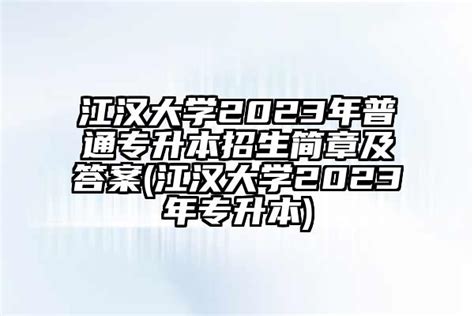 江汉大学2023年普通专升本招生简章及答案(江汉大学2023年专升本)-学生升学网