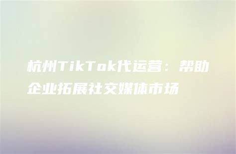 杭州TikTok代运营：帮助企业拓展社交媒体市场 - DTCStart