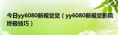 今日yy6080新视觉觉（yy6080新视觉影院终极技巧）_华夏文化传播网