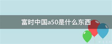 富时中国a50是什么东西 - 业百科