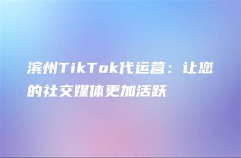 滨州TikTok代运营：让您的社交媒体更加活跃 - DTCStart