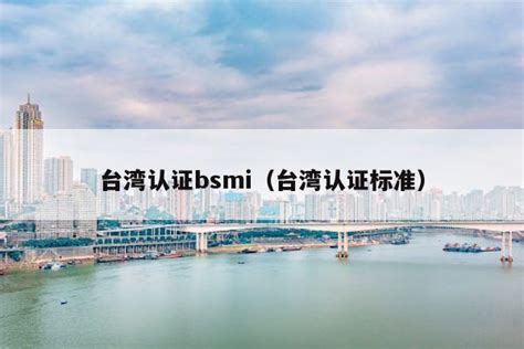 台湾认证bsmi（台湾认证标准） - 中国认证 - 可靠的第三方检测认证机构