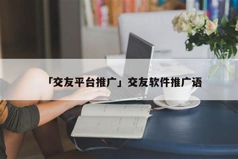 「交友平台推广」交友软件推广语 - 首码网