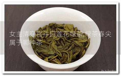 女主清穿宫斗白莲花绿茶,绿茶春尖属于哪种茶 - 茶叶百科