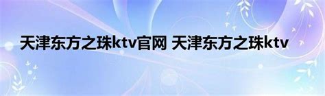 天津东方之珠ktv官网 天津东方之珠ktv_StyleTV生活网