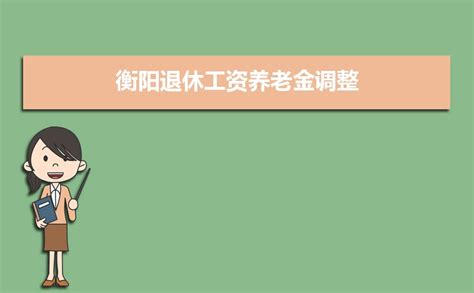 2023年衡阳退休工资养老金调整最新消息,涨工资最新政策方案