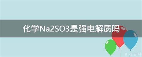 化学Na2SO3是强电解质吗 - 业百科