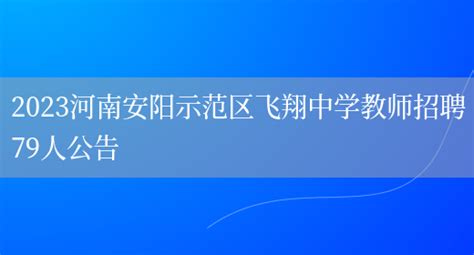 2023河南安阳示范区飞翔中学教师招聘79人公告_好学通