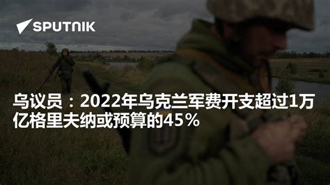 乌议员：2022年乌克兰军费开支超过1万亿格里夫纳或预算的45％ - 2023年1月18日, 俄罗斯卫星通讯社