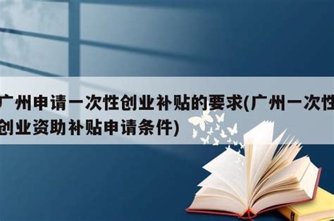 广州申请一次性创业补贴的要求(广州一次性创业资助补贴申请条件) - 岁税无忧科技