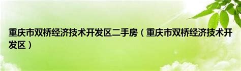 重庆市双桥经济技术开发区二手房（重庆市双桥经济技术开发区）_公会界