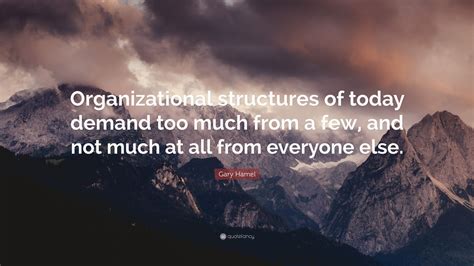 Gary Hamel Quote: “Organizational structures of today demand too much ...