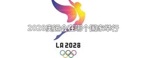 2028奥运会在哪个国家举行-最新2028奥运会在哪个国家举行整理解答-全查网