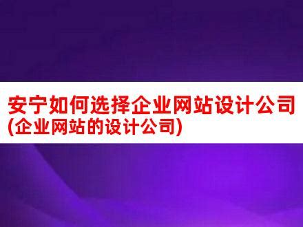 安宁如何选择企业网站设计公司(企业网站的设计公司)_V优客