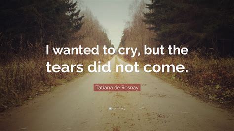 Tatiana de Rosnay Quote: “I wanted to cry, but the tears did not come.”