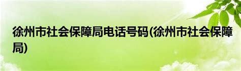 徐州市社会保障局电话号码(徐州市社会保障局)_科学教育网