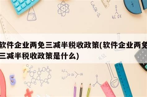 软件企业两免三减半税收政策(软件企业两免三减半税收政策是什么) - 岁税无忧科技