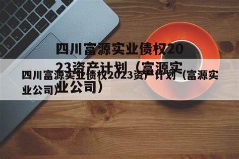 四川富源实业债权2023资产计划（富源实业公司）-城投定融网