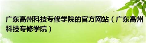 广东高州科技专修学院的官方网站（广东高州科技专修学院）_公会界