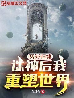 冥海归墟：诛神后我重塑世界(文成和)最新章节全本在线阅读-纵横中文网官方正版