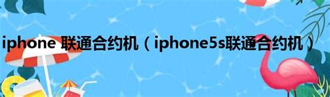 iphone 联通合约机（iphone5s联通合约机）_新时代发展网
