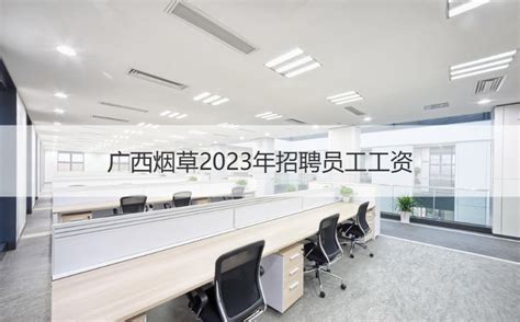 广西烟草2023年招聘员工工资 广西中烟工业有限责任公司如何【桂聘】