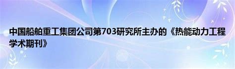 中国船舶重工集团公司第703研究所主办的《热能动力工程学术期刊》_公会界