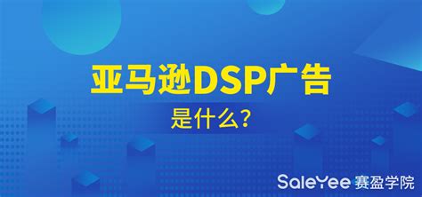 亚马逊DSP广告是什么？亚马逊DSP和SP广告的区别在哪里？ - 赛盈学院
