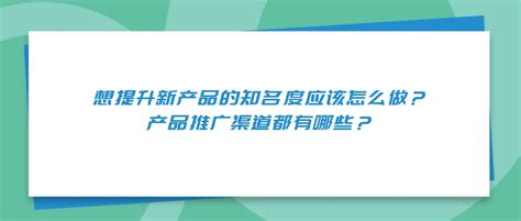 想提升新产品的知名度应该怎么做？产品推广渠道都有哪些？-BD邦