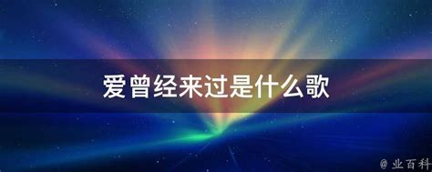 爱曾经来过是什么歌 - 业百科