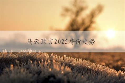 马云预言2025房价走势 马云预言2025房价走势-100财经网