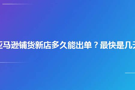 做亚马逊铺货新店多久能出单？最快是几天？_幕思城